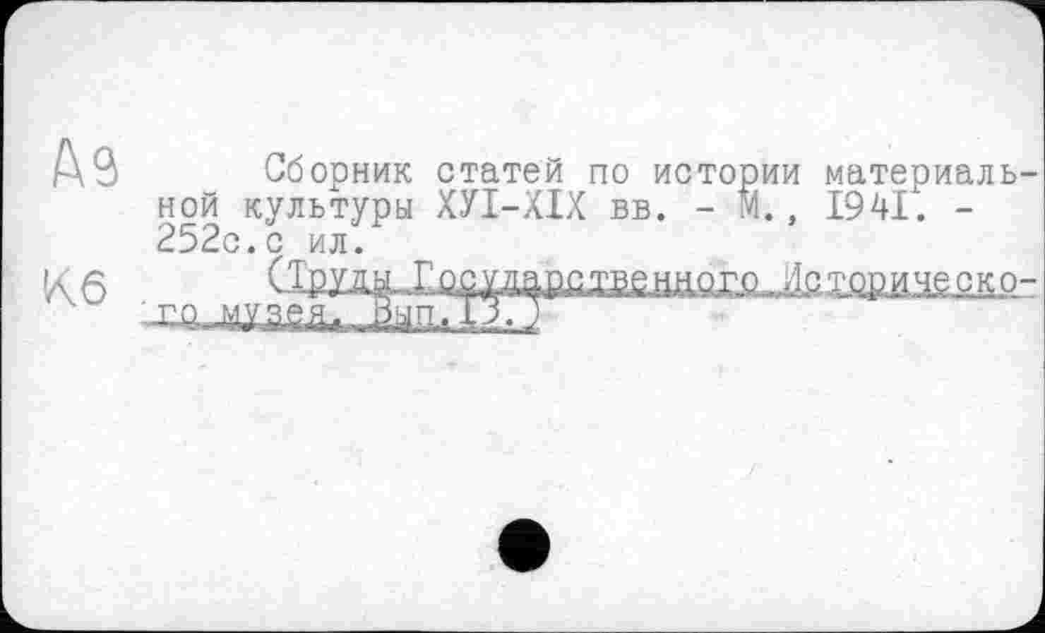 ﻿№
Кб
Сборник статей по истории материальной культуры ХУІ-ХІХ вв. - М., 1941. -252с.с ил.
го музея; Вып.ТЗ.^